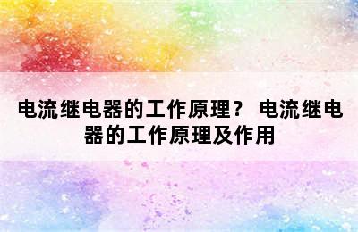 电流继电器的工作原理？ 电流继电器的工作原理及作用